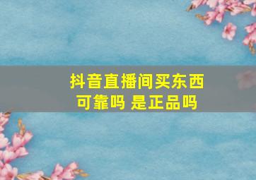 抖音直播间买东西可靠吗 是正品吗